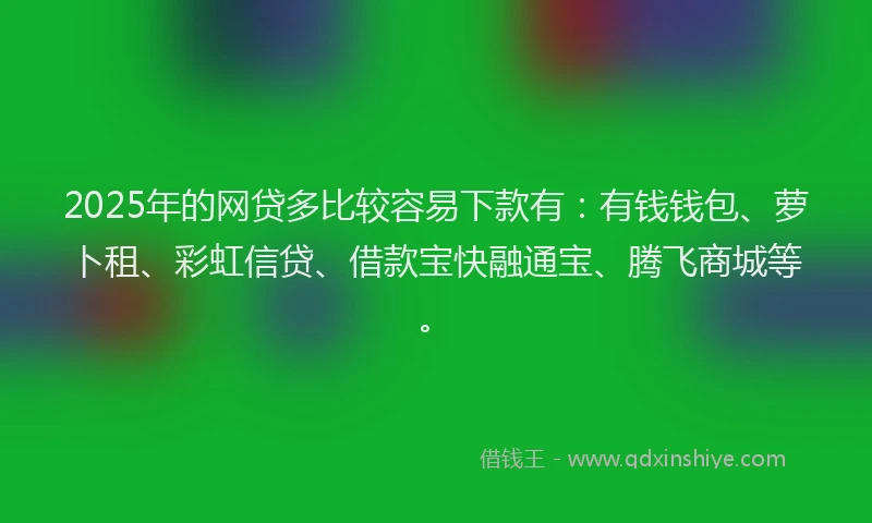 2025年的网贷多比较容易下款有：有钱钱包、萝卜租、彩虹信贷、借款宝快融通宝、腾飞商城等。