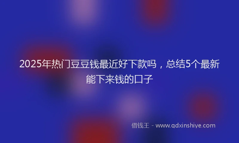 2025年热门豆豆钱最近好下款吗，总结5个最新能下来钱的口子