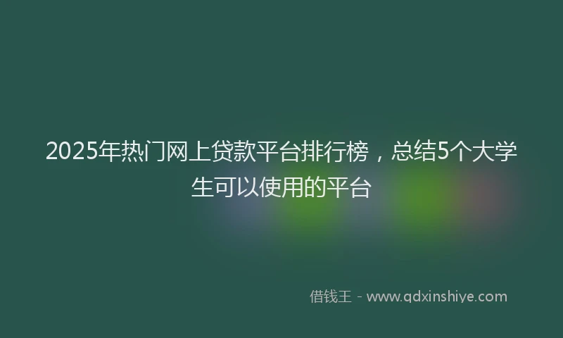 2025年热门网上贷款平台排行榜，总结5个大学生可以使用的平台
