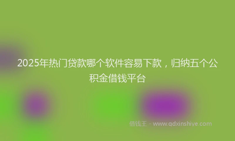 2025年热门贷款哪个软件容易下款，归纳五个公积金借钱平台