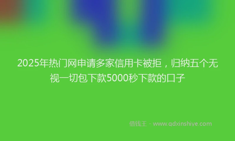 2025年热门网申请多家信用卡被拒，归纳五个无视一切包下款5000秒下款的口子