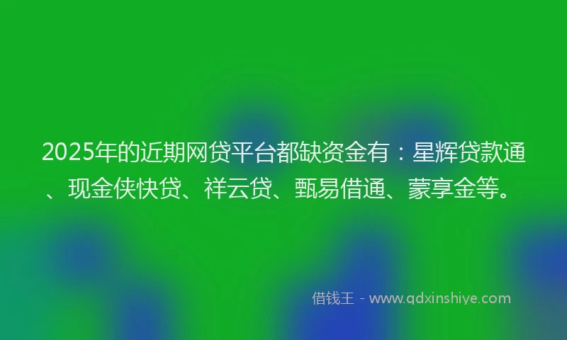 2025年的近期网贷平台都缺资金有：星辉贷款通、现金侠快贷、祥云贷、甄易借通、蒙享金等。