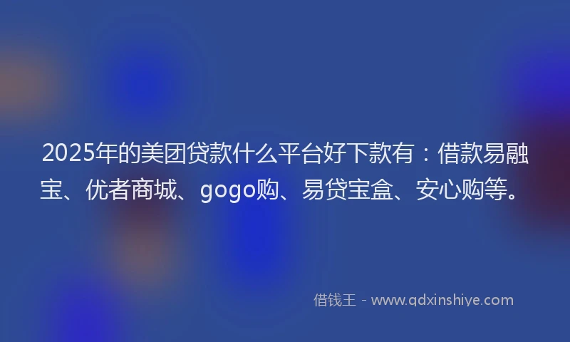 2025年的美团贷款什么平台好下款有：借款易融宝、优者商城、gogo购、易贷宝盒、安心购等。