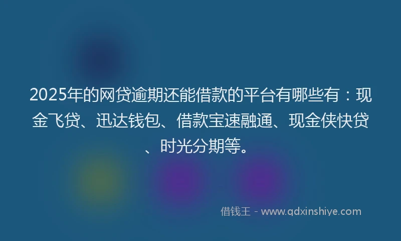 2025年的网贷逾期还能借款的平台有哪些有：现金飞贷、迅达钱包、借款宝速融通、现金侠快贷、时光分期等。