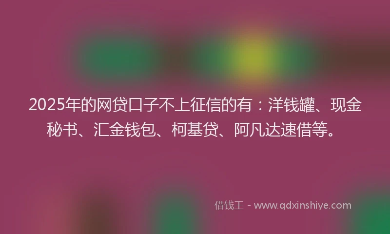 2025年的网贷口子不上征信的有：洋钱罐、现金秘书、汇金钱包、柯基贷、阿凡达速借等。