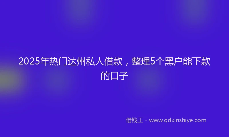 2025年热门达州私人借款，整理5个黑户能下款的口子