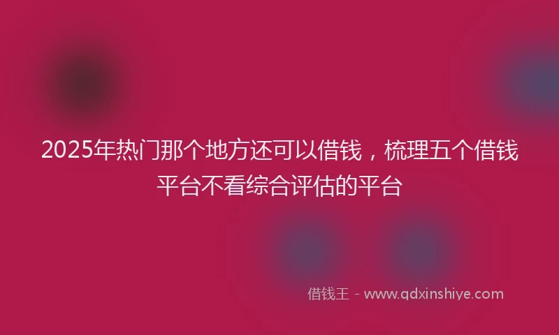 2025年热门那个地方还可以借钱，梳理五个借钱平台不看综合评估的平台