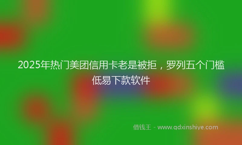 2025年热门美团信用卡老是被拒，罗列五个门槛低易下款软件