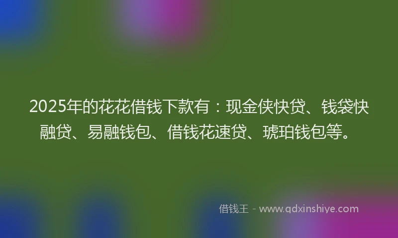 2025年的花花借钱下款有：现金侠快贷、钱袋快融贷、易融钱包、借钱花速贷、琥珀钱包等。