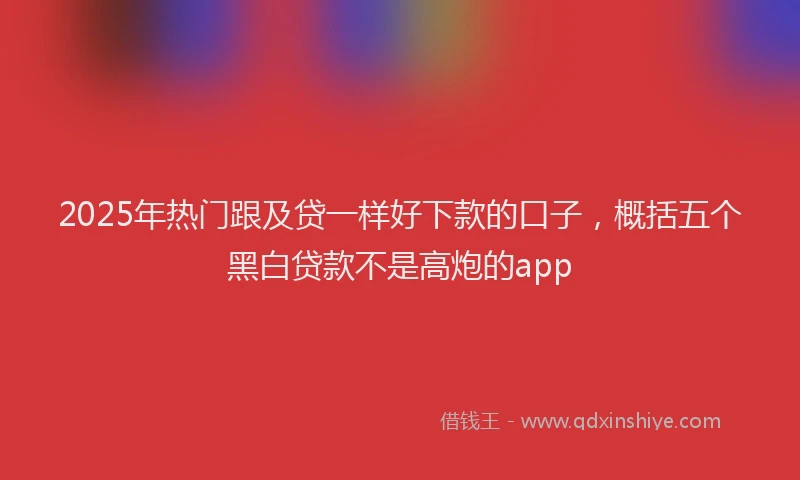2025年热门跟及贷一样好下款的口子，概括五个黑白贷款不是高炮的app