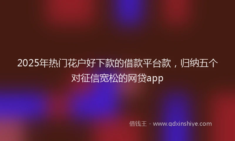 2025年热门花户好下款的借款平台款，归纳五个对征信宽松的网贷app