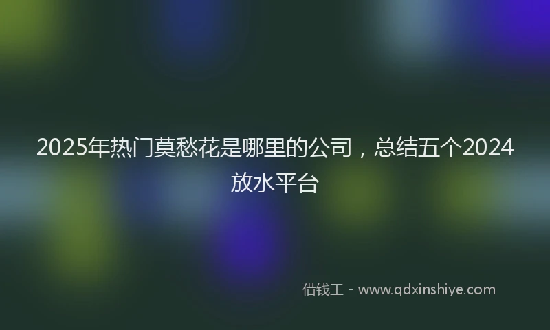 2025年热门莫愁花是哪里的公司，总结五个2024放水平台