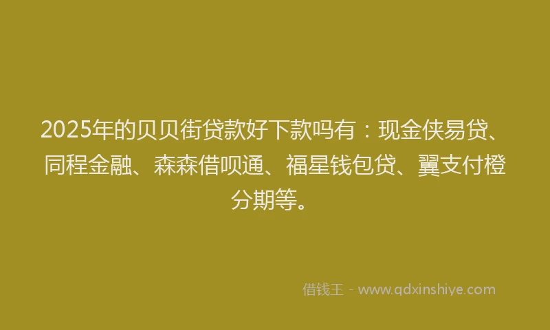 2025年的贝贝街贷款好下款吗有：现金侠易贷、同程金融、森森借呗通、福星钱包贷、翼支付橙分期等。
