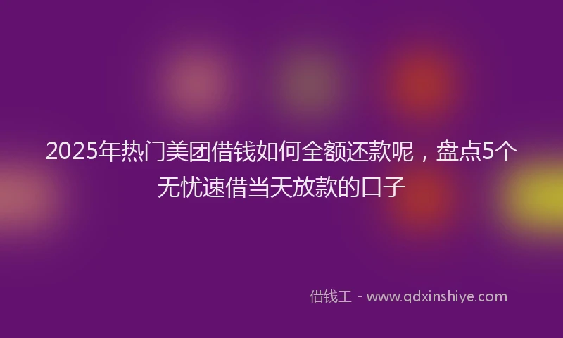 2025年热门美团借钱如何全额还款呢，盘点5个无忧速借当天放款的口子
