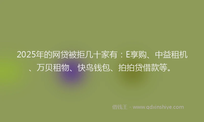 2025年的网贷被拒几十家有：E享购、中益租机、万贝租物、快鸟钱包、拍拍贷借款等。