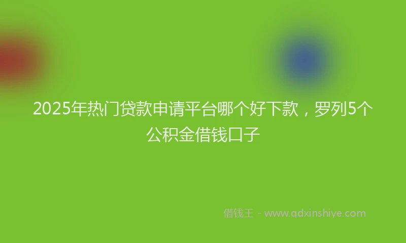 2025年热门贷款申请平台哪个好下款，罗列5个公积金借钱口子