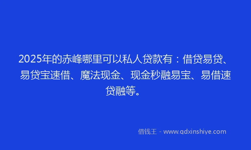 2025年的赤峰哪里可以私人贷款有：借贷易贷、易贷宝速借、魔法现金、现金秒融易宝、易借速贷融等。