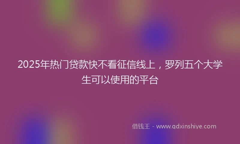 2025年热门贷款快不看征信线上，罗列五个大学生可以使用的平台