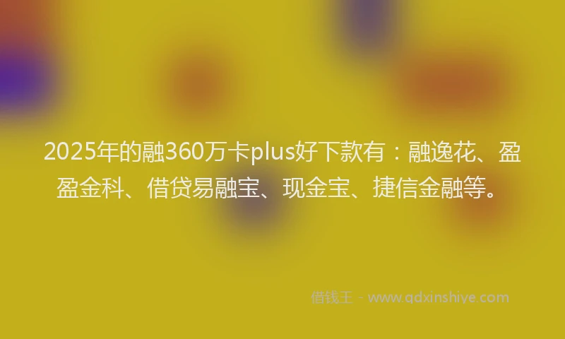2025年的融360万卡plus好下款有：融逸花、盈盈金科、借贷易融宝、现金宝、捷信金融等。