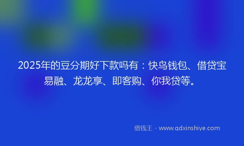 2025年的豆分期好下款吗有：快鸟钱包、借贷宝易融、龙龙享、即客购、你我贷等。