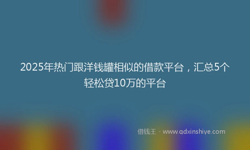 2025年热门跟洋钱罐相似的借款平台，汇总5个轻松贷10万的平台