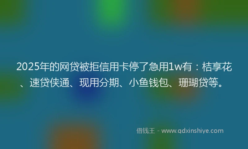 2025年的网贷被拒信用卡停了急用1w有：桔享花、速贷侠通、现用分期、小鱼钱包、珊瑚贷等。