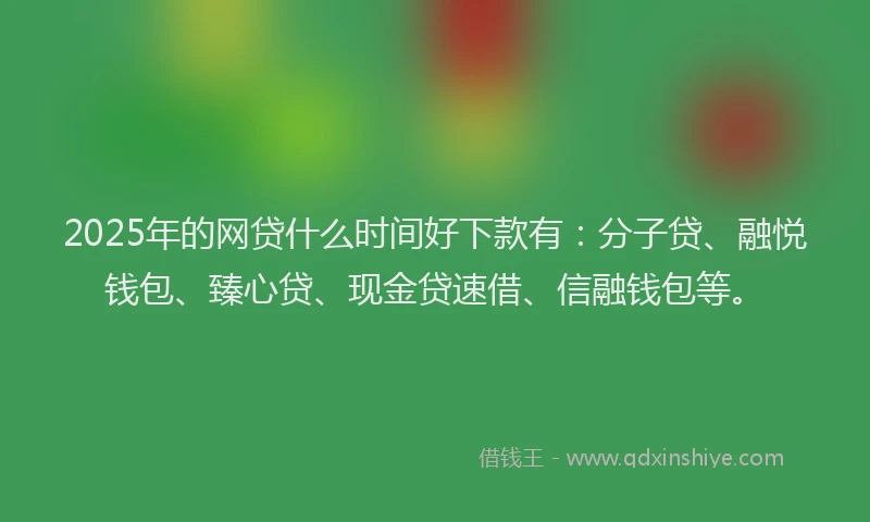 2025年的网贷什么时间好下款有：分子贷、融悦钱包、臻心贷、现金贷速借、信融钱包等。