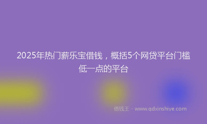 2025年热门薪乐宝借钱，概括5个网贷平台门槛低一点的平台