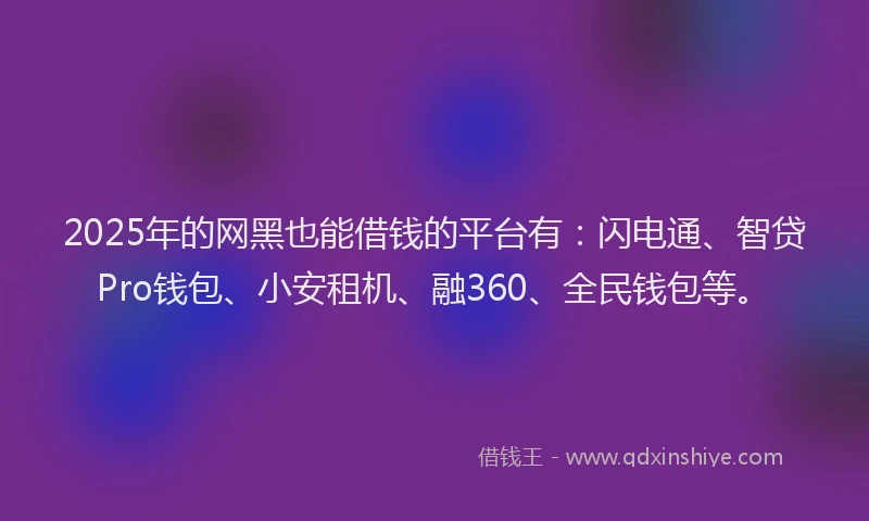 2025年的网黑也能借钱的平台有：闪电通、智贷Pro钱包、小安租机、融360、全民钱包等。