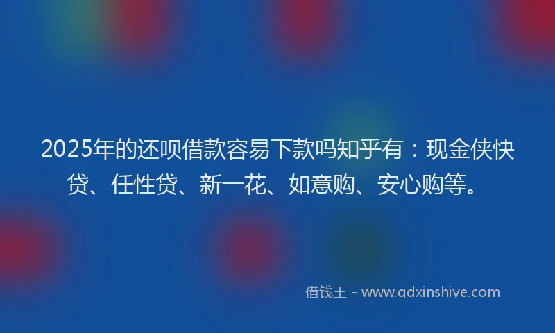 2025年的还呗借款容易下款吗知乎有：现金侠快贷、任性贷、新一花、如意购、安心购等。