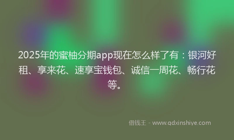 2025年的蜜柚分期app现在怎么样了有：银河好租、享来花、速享宝钱包、诚信一周花、畅行花等。