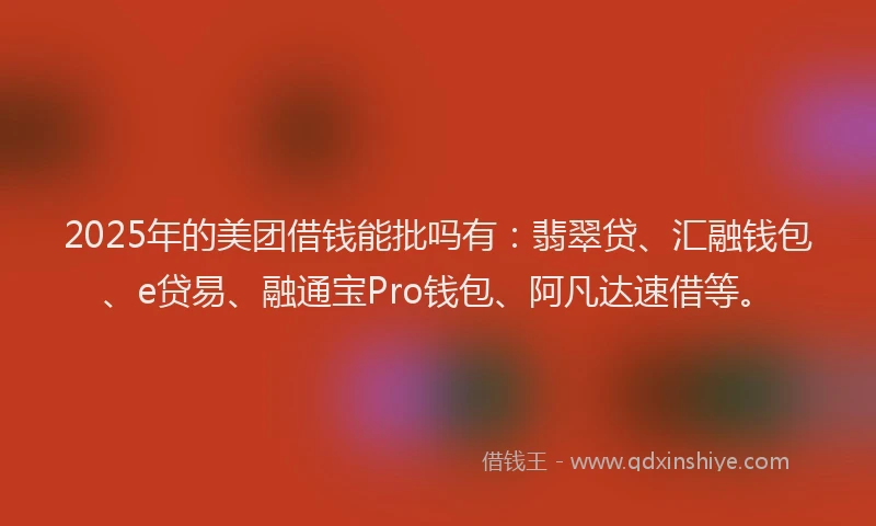 2025年的美团借钱能批吗有：翡翠贷、汇融钱包、e贷易、融通宝Pro钱包、阿凡达速借等。