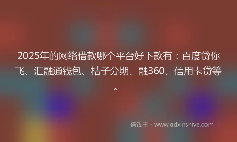 2025年的网络借款哪个平台好下款有：百度贷你飞、汇融通钱包、桔子分期、融360、信用卡贷等。