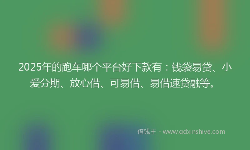 2025年的跑车哪个平台好下款有：钱袋易贷、小爱分期、放心借、可易借、易借速贷融等。