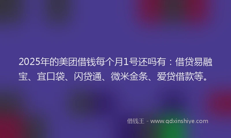 2025年的美团借钱每个月1号还吗有：借贷易融宝、宜口袋、闪贷通、微米金条、爱贷借款等。