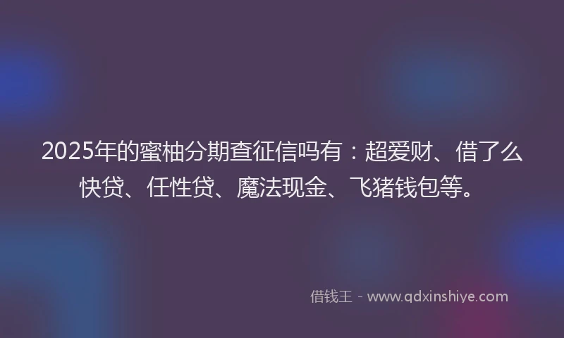 2025年的蜜柚分期查征信吗有：超爱财、借了么快贷、任性贷、魔法现金、飞猪钱包等。