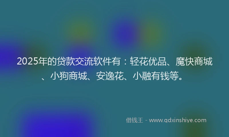 2025年的贷款交流软件有：轻花优品、魔快商城、小狗商城、安逸花、小融有钱等。