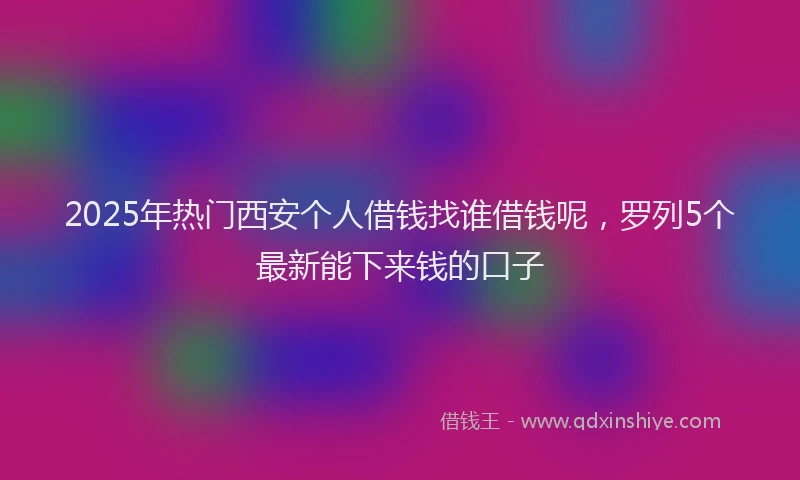 2025年热门西安个人借钱找谁借钱呢，罗列5个最新能下来钱的口子