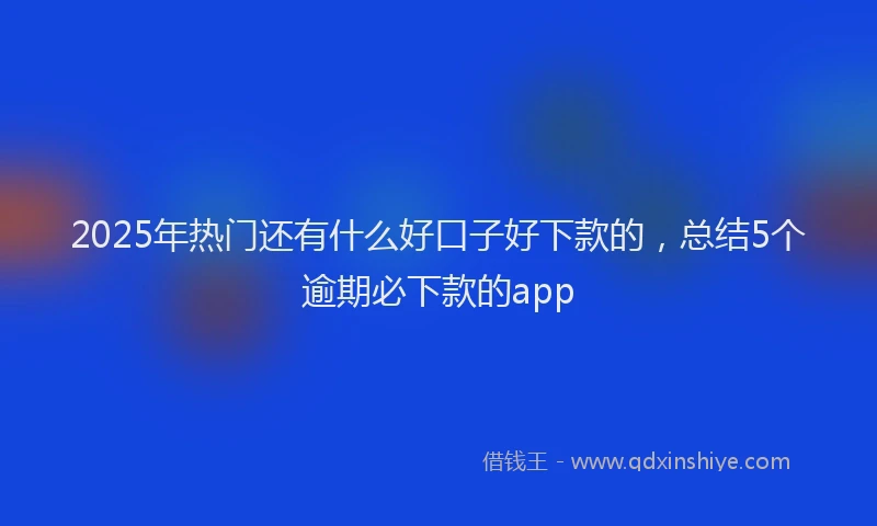 2025年热门还有什么好口子好下款的，总结5个逾期必下款的app