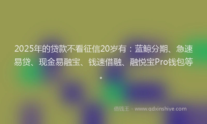 2025年的贷款不看征信20岁有：蓝鲸分期、急速易贷、现金易融宝、钱速借融、融悦宝Pro钱包等。