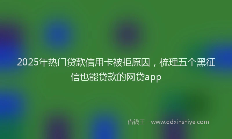 2025年热门贷款信用卡被拒原因，梳理五个黑征信也能贷款的网贷app