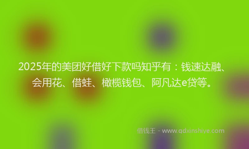 2025年的美团好借好下款吗知乎有：钱速达融、会用花、借蛙、橄榄钱包、阿凡达e贷等。