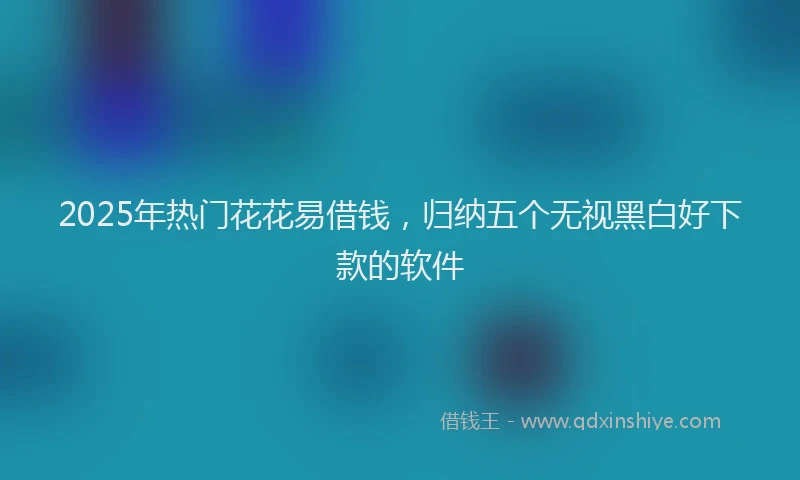 2025年热门花花易借钱，归纳五个无视黑白好下款的软件