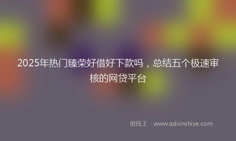 2025年热门臻荣好借好下款吗，总结五个极速审核的网贷平台
