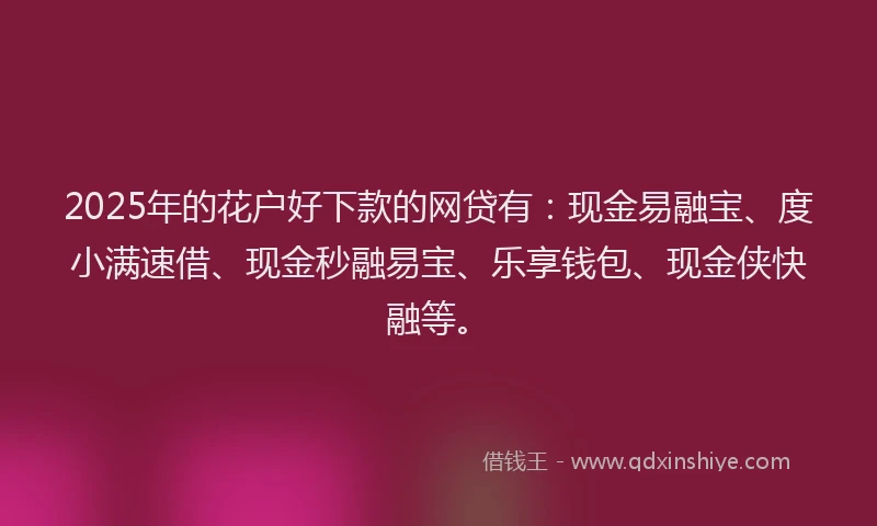 2025年的花户好下款的网贷有：现金易融宝、度小满速借、现金秒融易宝、乐享钱包、现金侠快融等。