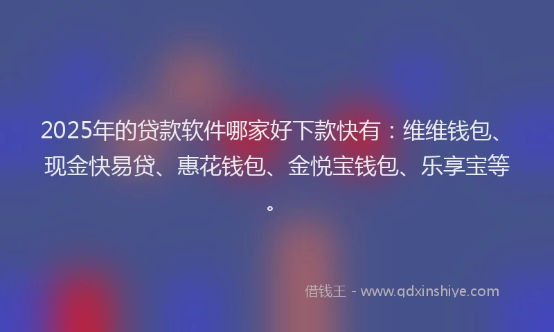 2025年的贷款软件哪家好下款快有：维维钱包、现金快易贷、惠花钱包、金悦宝钱包、乐享宝等。