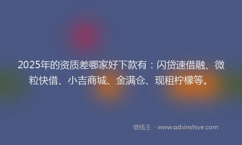 2025年的资质差哪家好下款有：闪贷速借融、微粒快借、小吉商城、金满仓、现租柠檬等。