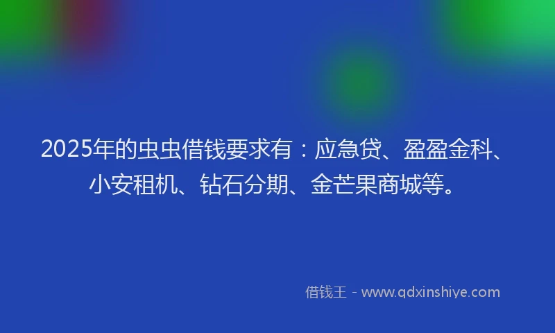 2025年的虫虫借钱要求有：应急贷、盈盈金科、小安租机、钻石分期、金芒果商城等。