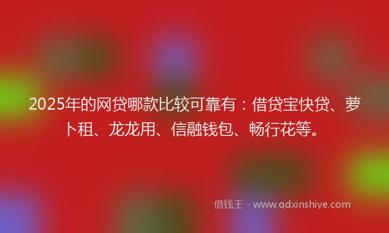 2025年的网贷哪款比较可靠有：借贷宝快贷、萝卜租、龙龙用、信融钱包、畅行花等。