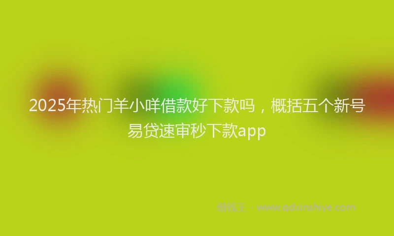 2025年热门羊小咩借款好下款吗，概括五个新号易贷速审秒下款app